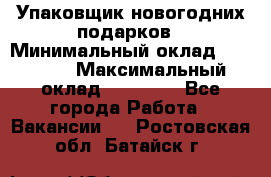 Упаковщик новогодних подарков › Минимальный оклад ­ 38 000 › Максимальный оклад ­ 50 000 - Все города Работа » Вакансии   . Ростовская обл.,Батайск г.